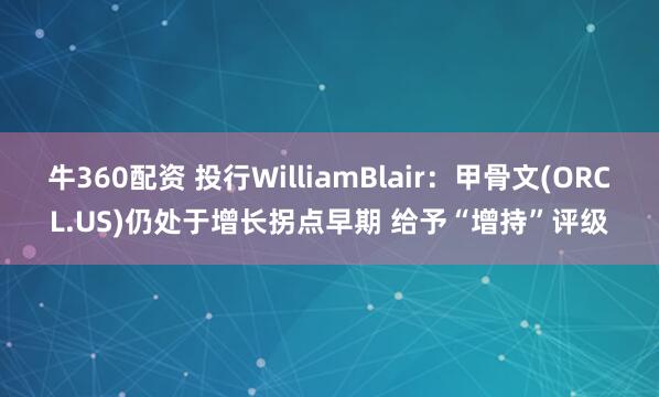 牛360配资 投行WilliamBlair：甲骨文(ORCL.US)仍处于增长拐点早期 给予“增持”评级