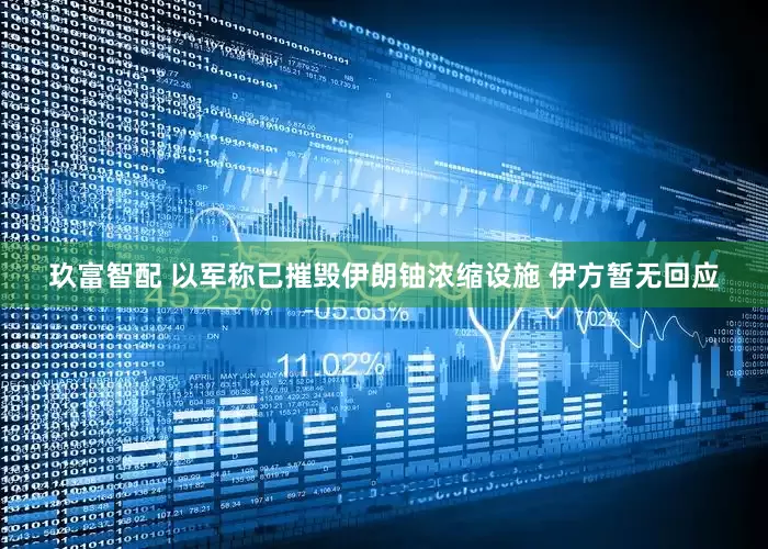 玖富智配 以军称已摧毁伊朗铀浓缩设施 伊方暂无回应