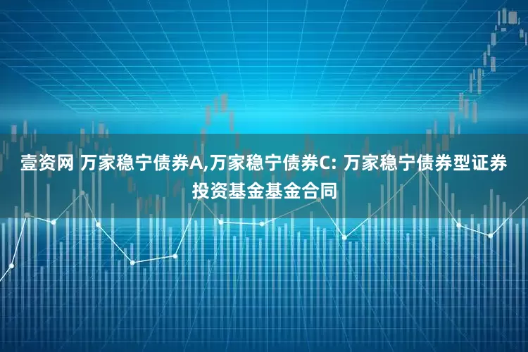 壹资网 万家稳宁债券A,万家稳宁债券C: 万家稳宁债券型证券投资基金基金合同