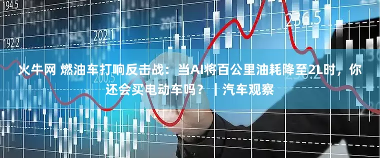 火牛网 燃油车打响反击战：当AI将百公里油耗降至2L时，你还会买电动车吗？｜汽车观察