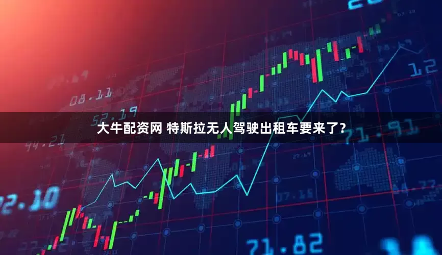 大牛配资网 特斯拉无人驾驶出租车要来了？