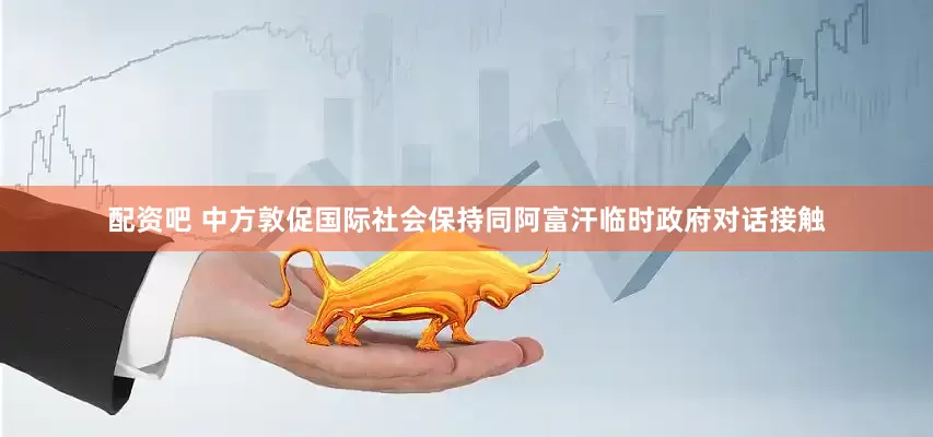 配资吧 中方敦促国际社会保持同阿富汗临时政府对话接触