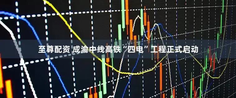 至尊配资 成渝中线高铁“四电”工程正式启动