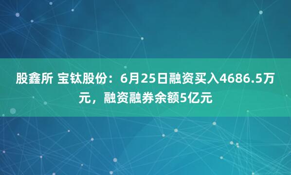股鑫所 宝钛股份：6月25日融资买入4686.5万元，融资融券余额5亿元