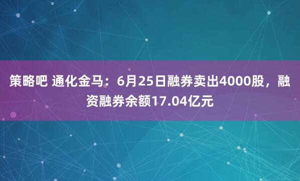 策略吧 通化金马：6月25日融券卖出4000股，融资融券余额17.04亿元