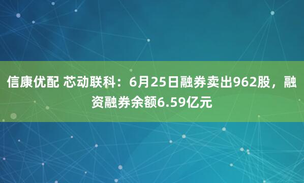 信康优配 芯动联科：6月25日融券卖出962股，融资融券余额6.59亿元