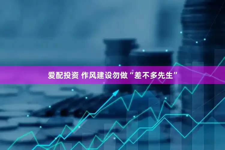 爱配投资 作风建设勿做“差不多先生”