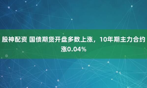 股神配资 国债期货开盘多数上涨，10年期主力合约涨0.04%
