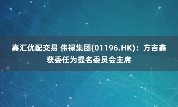 嘉汇优配交易 伟禄集团(01196.HK)：方吉鑫获委任为提名委员会主席