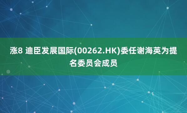 涨8 迪臣发展国际(00262.HK)委任谢海英为提名委员会成员