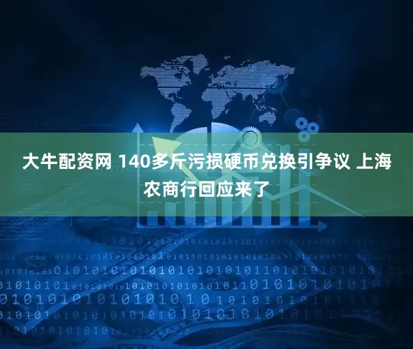 大牛配资网 140多斤污损硬币兑换引争议 上海农商行回应来了