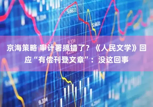京海策略 审计署搞错了？《人民文学》回应“有偿刊登文章”：没这回事