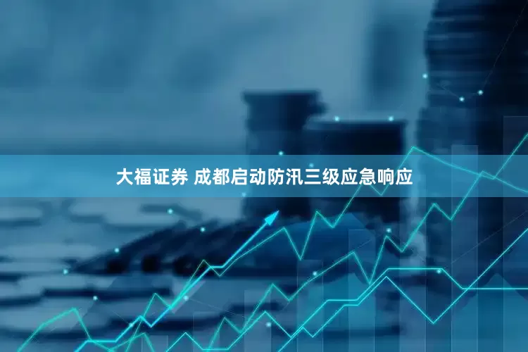 大福证券 成都启动防汛三级应急响应