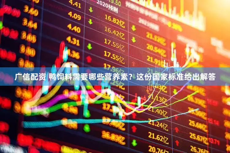 广信配资 鸭饲料需要哪些营养素？这份国家标准给出解答