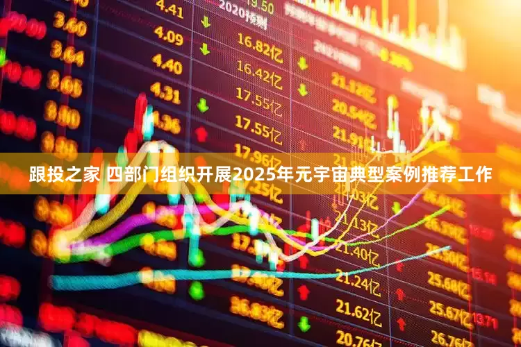 跟投之家 四部门组织开展2025年元宇宙典型案例推荐工作