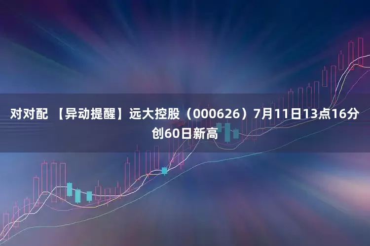 对对配 【异动提醒】远大控股（000626）7月11日13点16分创60日新高