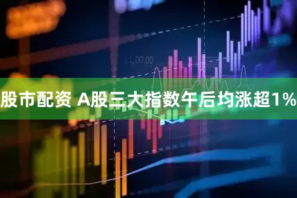股市配资 A股三大指数午后均涨超1%