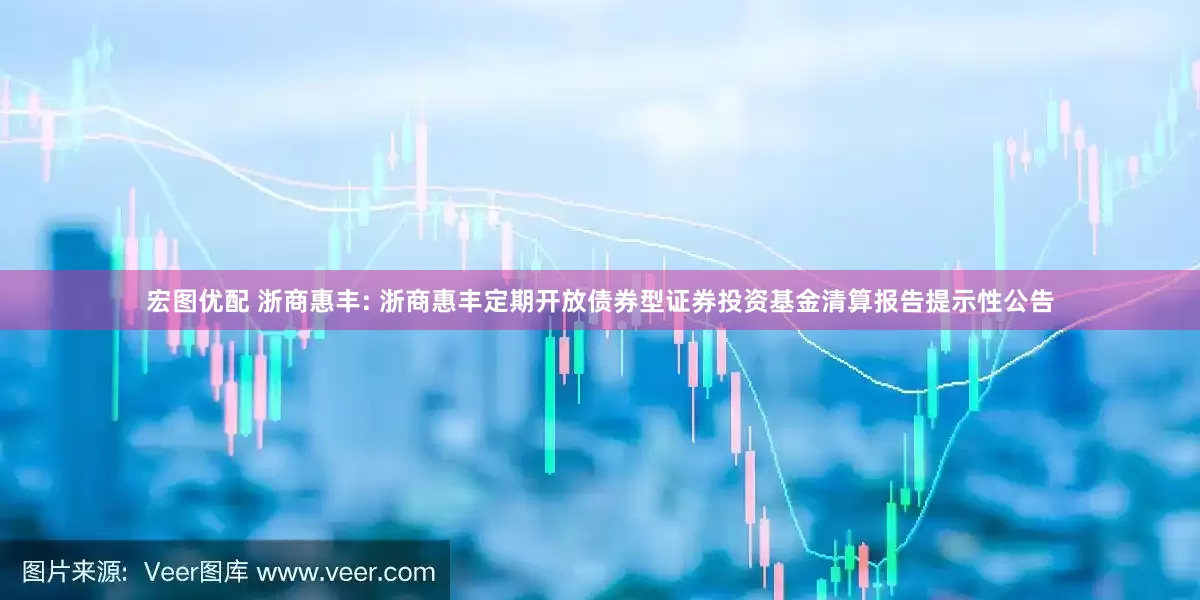 宏图优配 浙商惠丰: 浙商惠丰定期开放债券型证券投资基金清算报告提示性公告