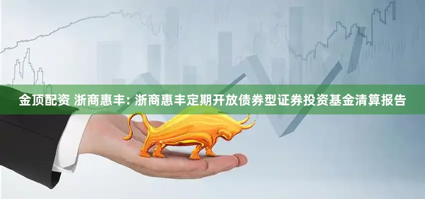 金顶配资 浙商惠丰: 浙商惠丰定期开放债券型证券投资基金清算报告