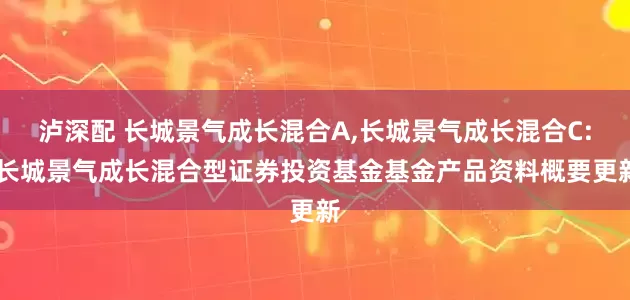 泸深配 长城景气成长混合A,长城景气成长混合C: 长城景气成长混合型证券投资基金基金产品资料概要更新