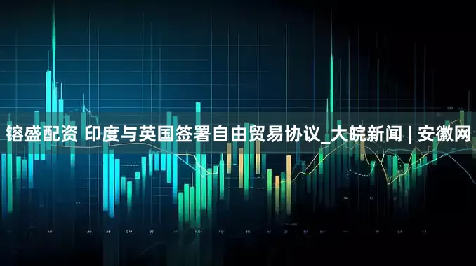 镕盛配资 印度与英国签署自由贸易协议_大皖新闻 | 安徽网