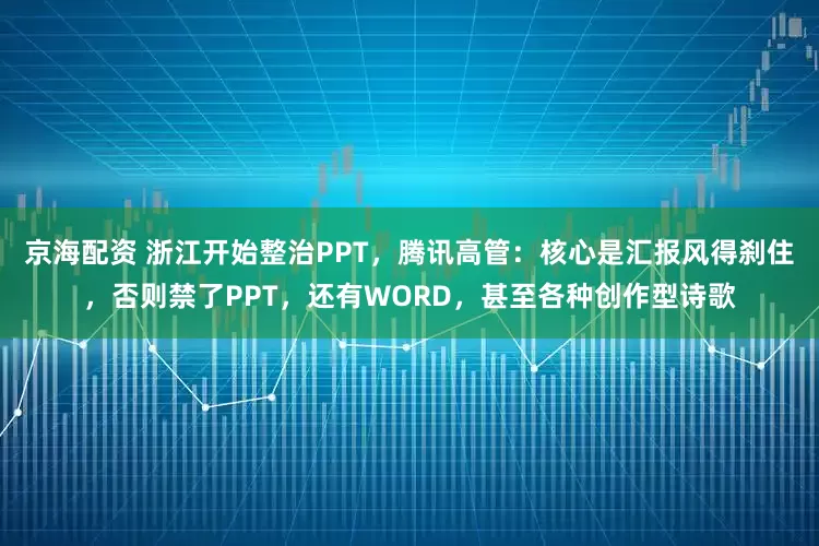 京海配资 浙江开始整治PPT，腾讯高管：核心是汇报风得刹住，否则禁了PPT，还有WORD，甚至各种创作型诗歌