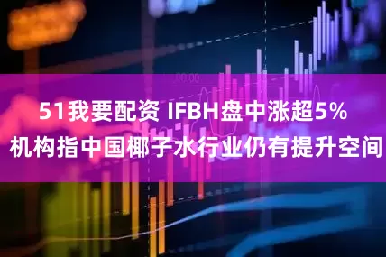 51我要配资 IFBH盘中涨超5% 机构指中国椰子水行业仍有提升空间