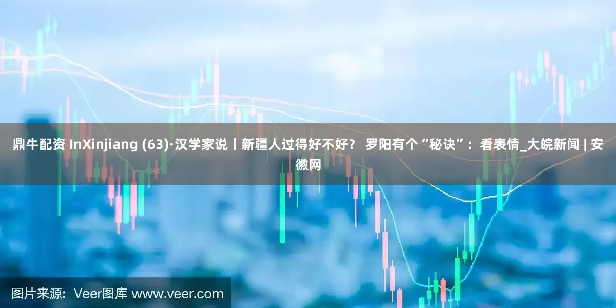 鼎牛配资 InXinjiang (63)·汉学家说丨新疆人过得好不好？ 罗阳有个“秘诀”：看表情_大皖新闻 | 安徽网