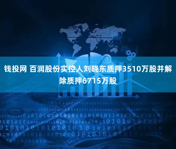 钱投网 百润股份实控人刘晓东质押3510万股并解除质押6715万股