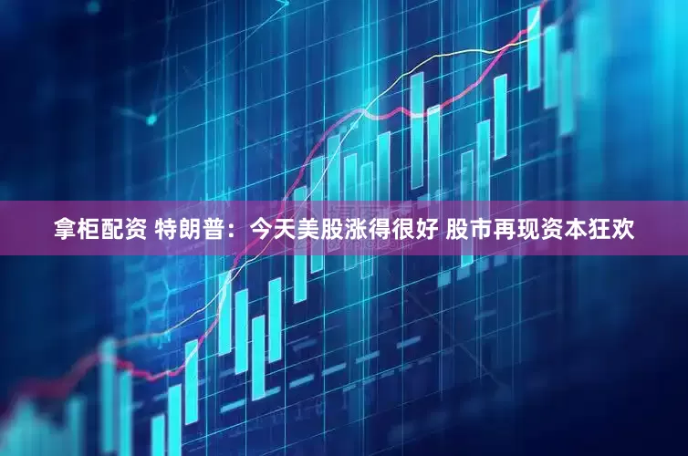 拿柜配资 特朗普：今天美股涨得很好 股市再现资本狂欢
