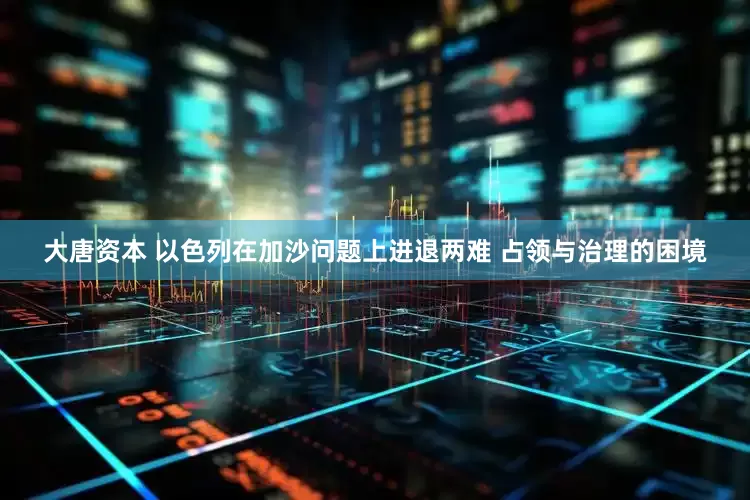 大唐资本 以色列在加沙问题上进退两难 占领与治理的困境