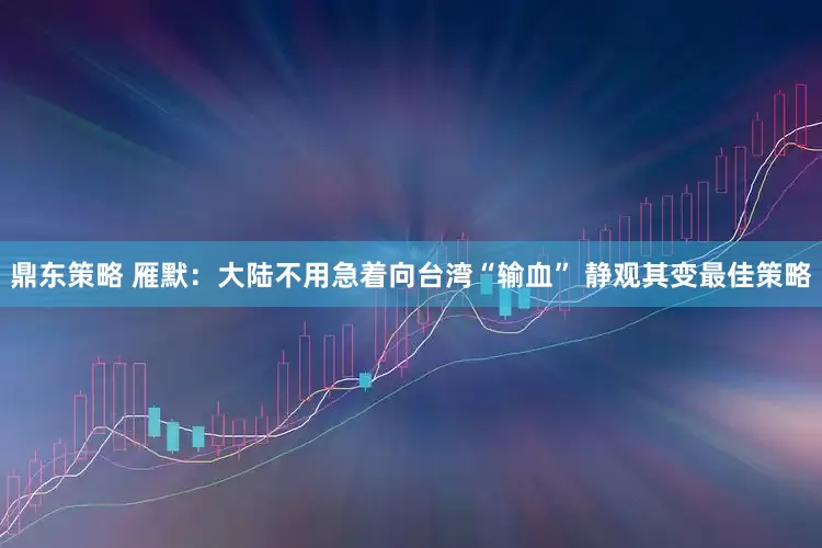 鼎东策略 雁默：大陆不用急着向台湾“输血” 静观其变最佳策略