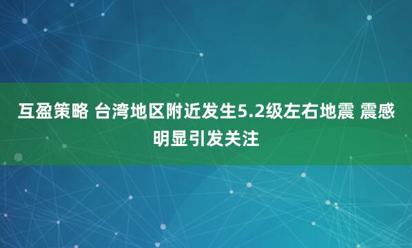互盈策略 台湾地区附近发生5.2级左右地震 震感明显引发关注