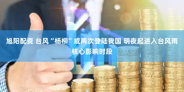 旭阳配资 台风“杨柳”或两次登陆我国 明夜起进入台风雨核心影响时段