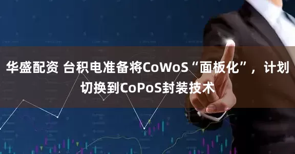 华盛配资 台积电准备将CoWoS“面板化”，计划切换到CoPoS封装技术