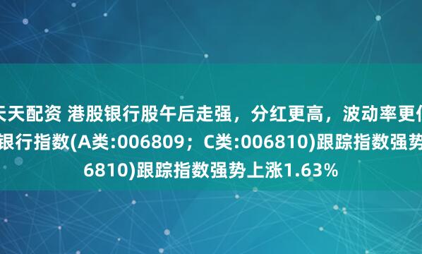 天天配资 港股银行股午后走强，分红更高，波动率更低的泰康香港银行指数(A类:006809；C类:006810)跟踪指数强势上涨1.63%