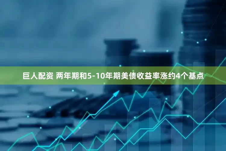 巨人配资 两年期和5-10年期美债收益率涨约4个基点