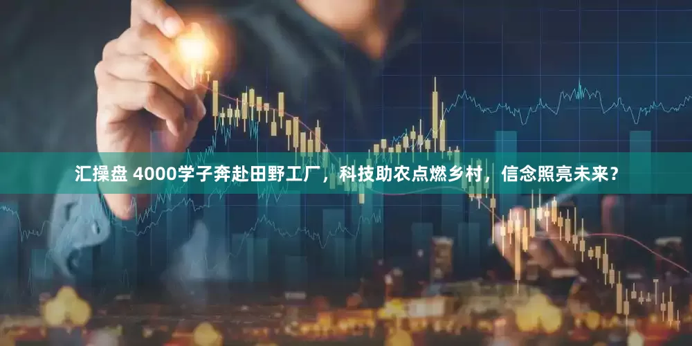 汇操盘 4000学子奔赴田野工厂，科技助农点燃乡村，信念照亮未来？