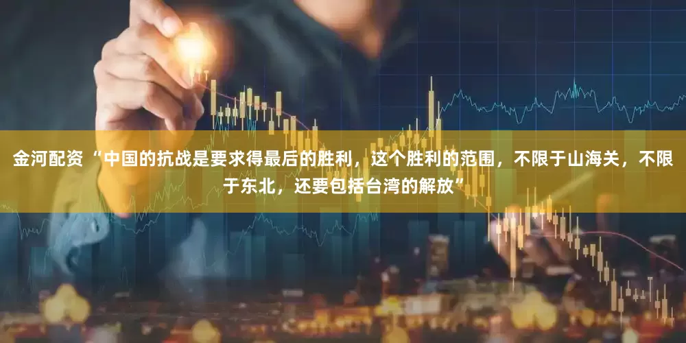 金河配资 “中国的抗战是要求得最后的胜利，这个胜利的范围，不限于山海关，不限于东北，还要包括台湾的解放”