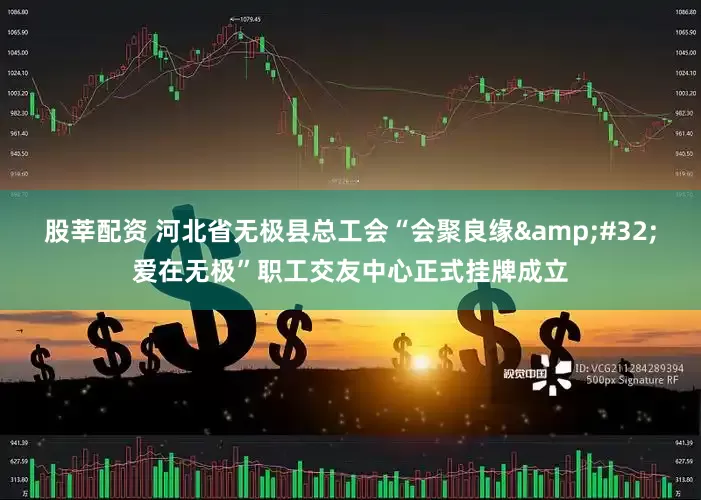 股莘配资 河北省无极县总工会“会聚良缘&#32;爱在无极”职工交友中心正式挂牌成立
