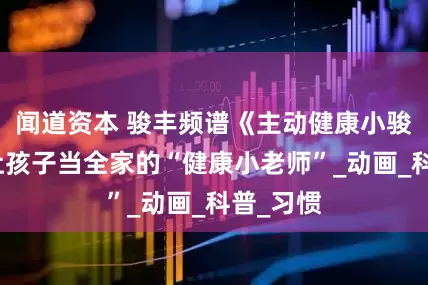 闻道资本 骏丰频谱《主动健康小骏帮》：让孩子当全家的“健康小老师”_动画_科普_习惯