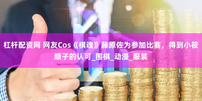 杠杆配资网 网友Cos《棋魂》藤原佐为参加比赛，得到小筱顺子的认可_围棋_动漫_服装