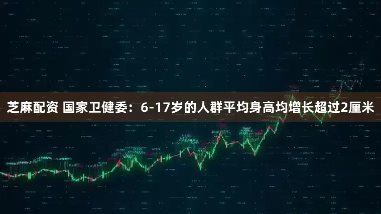 芝麻配资 国家卫健委：6-17岁的人群平均身高均增长超过2厘米