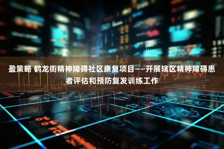盈策略 鹤龙街精神障碍社区康复项目——开展辖区精神障碍患者评估和预防复发训练工作