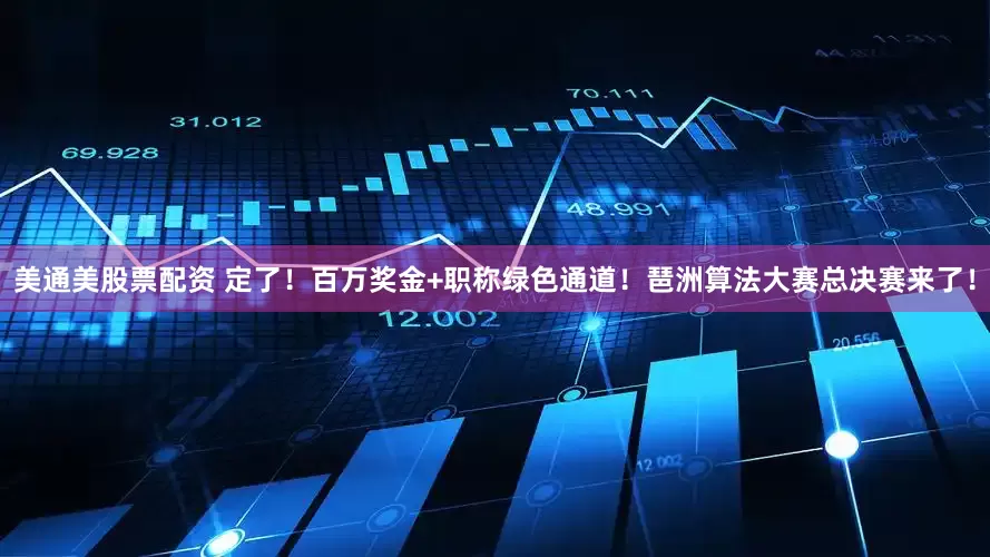 美通美股票配资 定了！百万奖金+职称绿色通道！琶洲算法大赛总决赛来了！