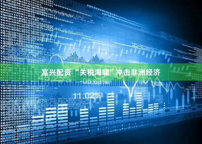 富兴配资 “关税海啸”冲击非洲经济
