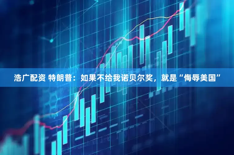 浩广配资 特朗普：如果不给我诺贝尔奖，就是“侮辱美国”