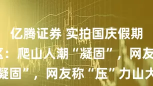 亿腾证券 实拍国庆假期首日多景区：爬山人潮“凝固”，网友称“压”力山大