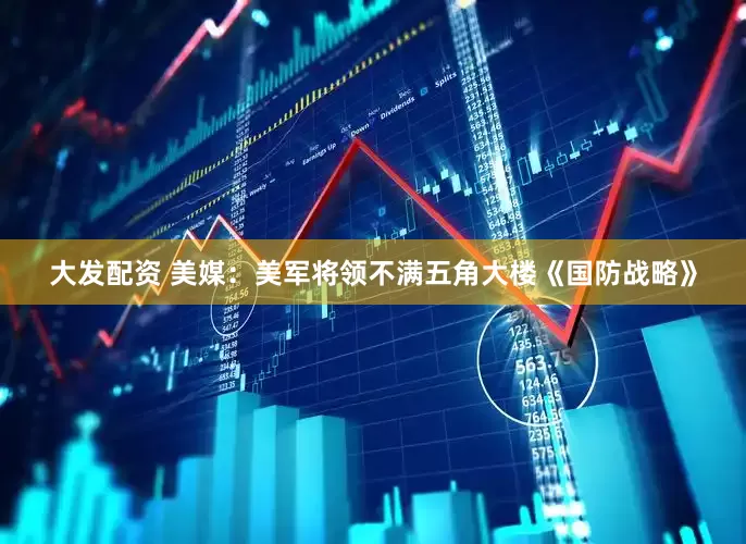 大发配资 美媒：美军将领不满五角大楼《国防战略》