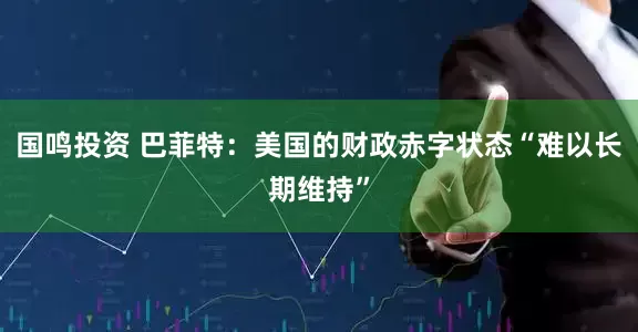 国鸣投资 巴菲特：美国的财政赤字状态“难以长期维持”